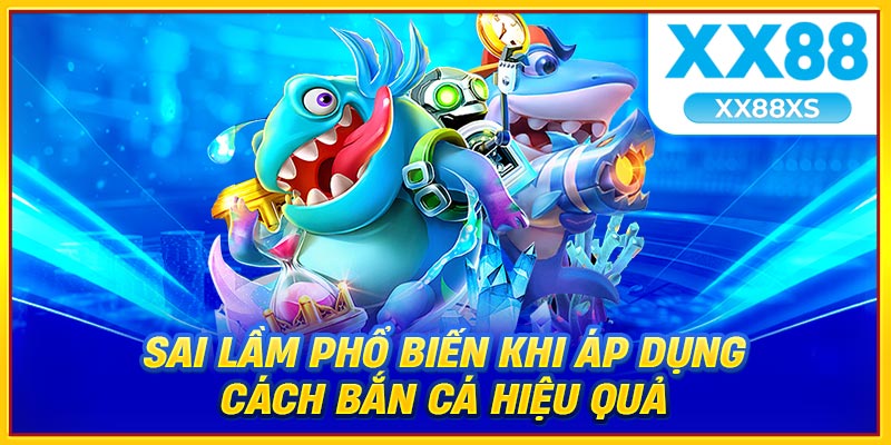 Sai lầm phổ biến khi áp dụng cách bắn cá hiệu quả
