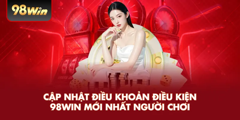 Cập nhật điều khoản điều kiện 98win mới nhất người chơi